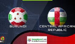 Nhận định Burundi vs CH Trung Phi, 20h00 ng&agrave;y 26/3